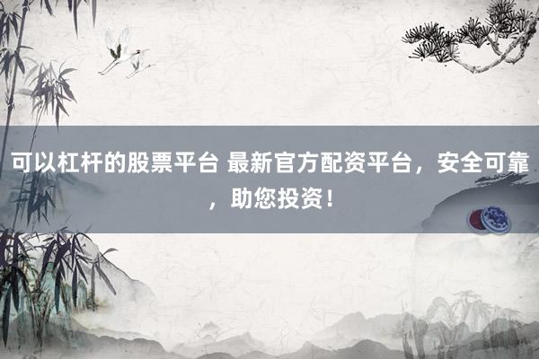 可以杠杆的股票平台 最新官方配资平台，安全可靠，助您投资！
