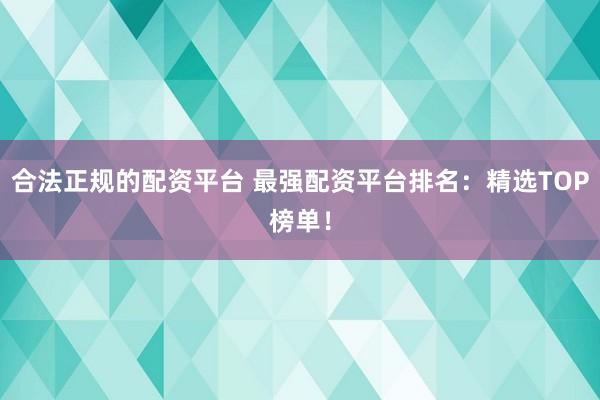 合法正规的配资平台 最强配资平台排名：精选TOP榜单！