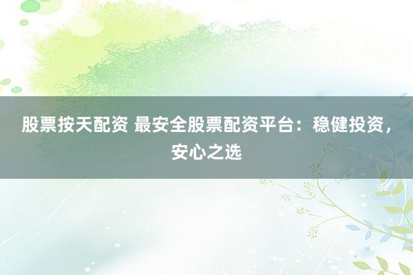 股票按天配资 最安全股票配资平台：稳健投资，安心之选