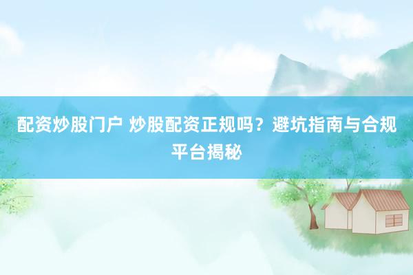 配资炒股门户 炒股配资正规吗？避坑指南与合规平台揭秘