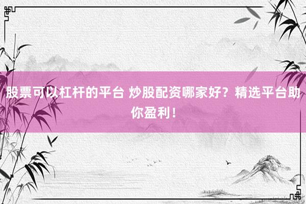 股票可以杠杆的平台 炒股配资哪家好？精选平台助你盈利！