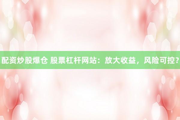配资炒股爆仓 股票杠杆网站：放大收益，风险可控？