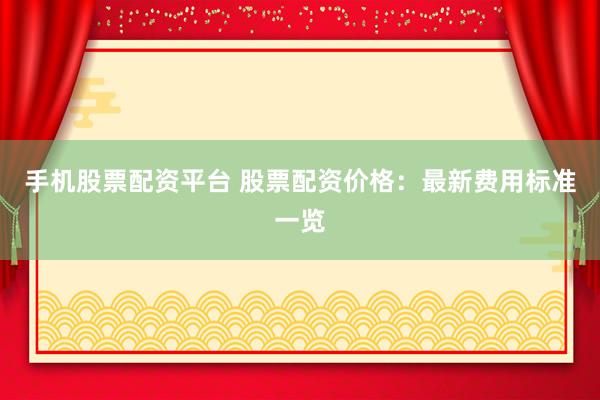 手机股票配资平台 股票配资价格：最新费用标准一览