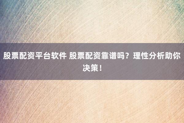 股票配资平台软件 股票配资靠谱吗？理性分析助你决策！