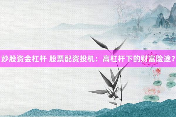 炒股资金杠杆 股票配资投机：高杠杆下的财富险途？