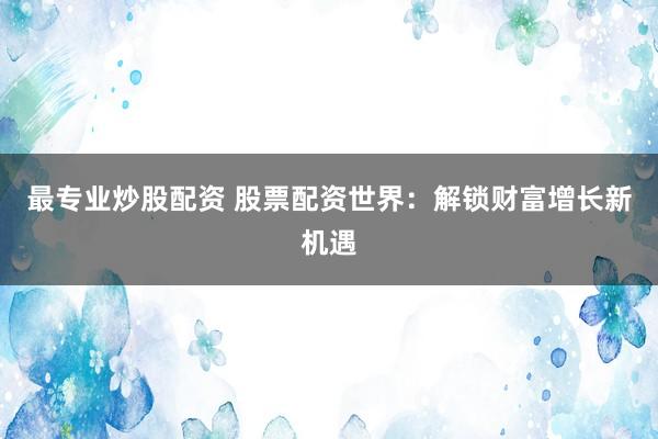 最专业炒股配资 股票配资世界：解锁财富增长新机遇