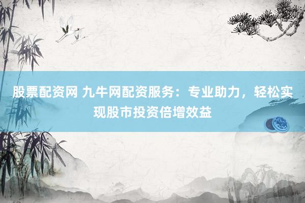 股票配资网 九牛网配资服务：专业助力，轻松实现股市投资倍增效益