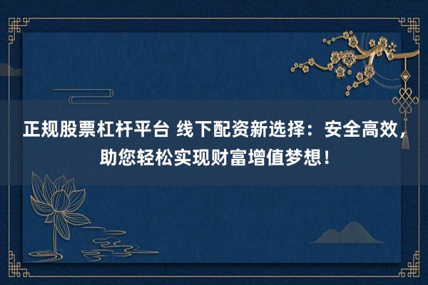 正规股票杠杆平台 线下配资新选择：安全高效，助您轻松实现财富增值梦想！
