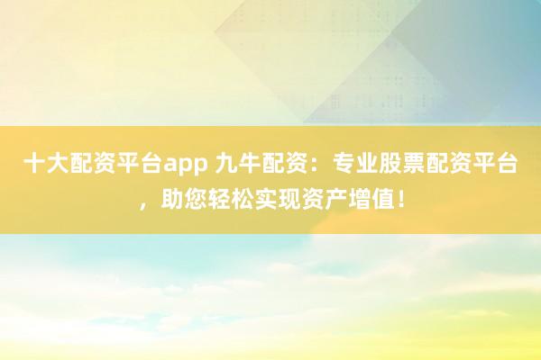 十大配资平台app 九牛配资：专业股票配资平台，助您轻松实现资产增值！