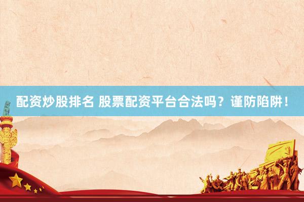 配资炒股排名 股票配资平台合法吗？谨防陷阱！