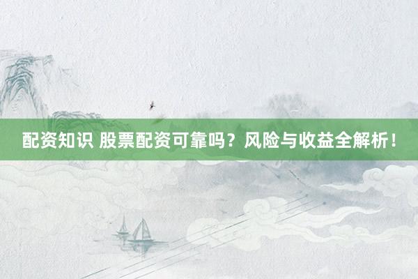 配资知识 股票配资可靠吗？风险与收益全解析！