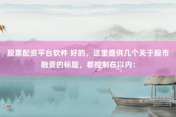 股票配资平台软件 好的，这里提供几个关于股市融资的标题，都控制在以内：