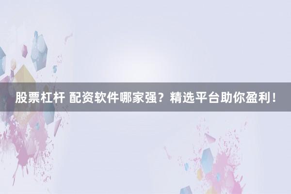 股票杠杆 配资软件哪家强？精选平台助你盈利！