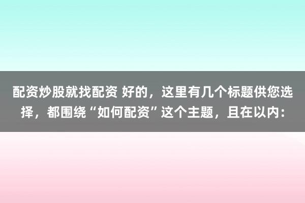 配资炒股就找配资 好的，这里有几个标题供您选择，都围绕“如何配资”这个主题，且在以内：