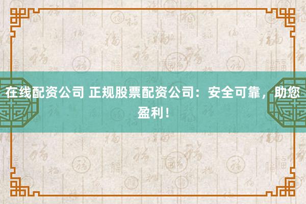 在线配资公司 正规股票配资公司：安全可靠，助您盈利！