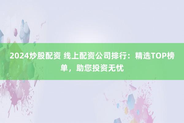2024炒股配资 线上配资公司排行：精选TOP榜单，助您投资无忧