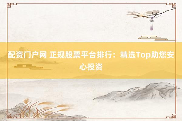 配资门户网 正规股票平台排行：精选Top助您安心投资