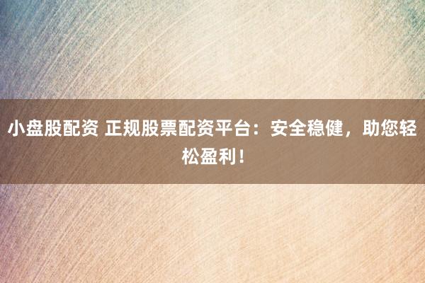 小盘股配资 正规股票配资平台：安全稳健，助您轻松盈利！