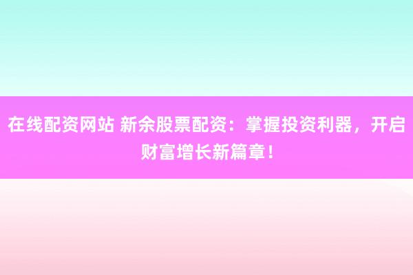 在线配资网站 新余股票配资：掌握投资利器，开启财富增长新篇章！