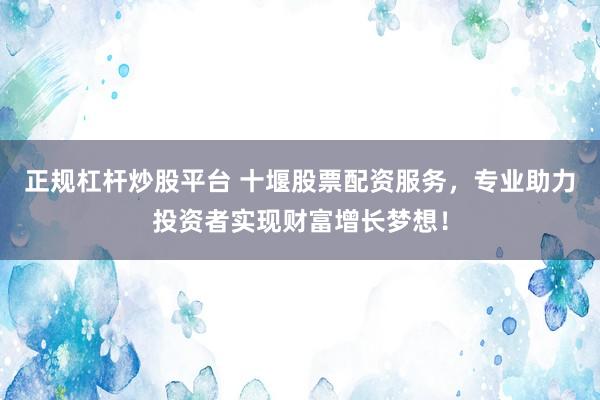 正规杠杆炒股平台 十堰股票配资服务，专业助力投资者实现财富增长梦想！