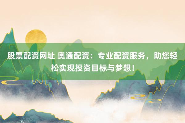 股票配资网址 奥通配资：专业配资服务，助您轻松实现投资目标与梦想！