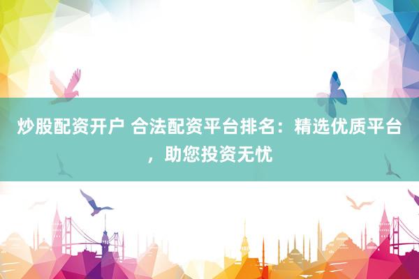 炒股配资开户 合法配资平台排名：精选优质平台，助您投资无忧