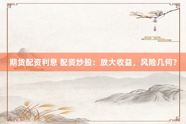 期货配资利息 配资炒股：放大收益，风险几何？