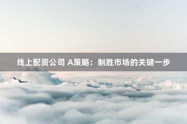 线上配资公司 A策略：制胜市场的关键一步