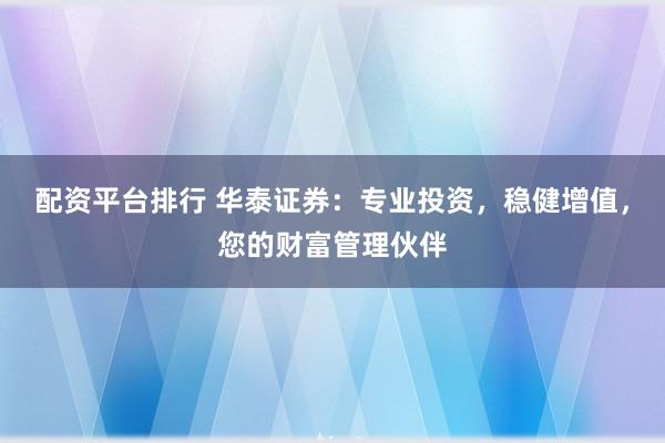 配资平台排行 华泰证券：专业投资，稳健增值，您的财富管理伙伴