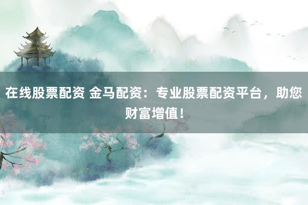 在线股票配资 金马配资：专业股票配资平台，助您财富增值！