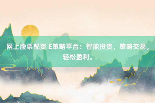 网上股票配资 E策略平台：智能投资，策略交易，轻松盈利。