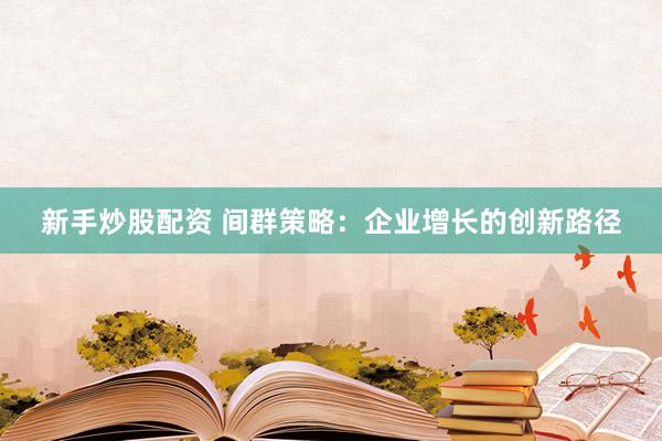 新手炒股配资 间群策略：企业增长的创新路径