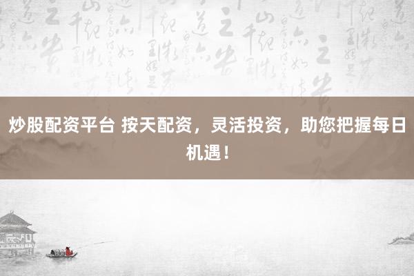 炒股配资平台 按天配资，灵活投资，助您把握每日机遇！