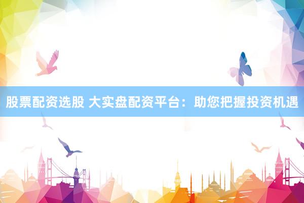 股票配资选股 大实盘配资平台：助您把握投资机遇