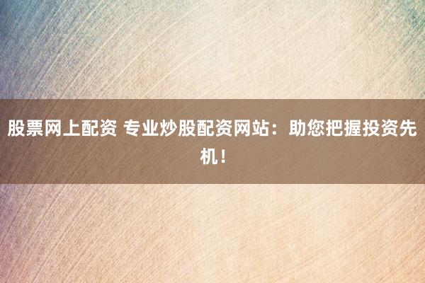 股票网上配资 专业炒股配资网站：助您把握投资先机！