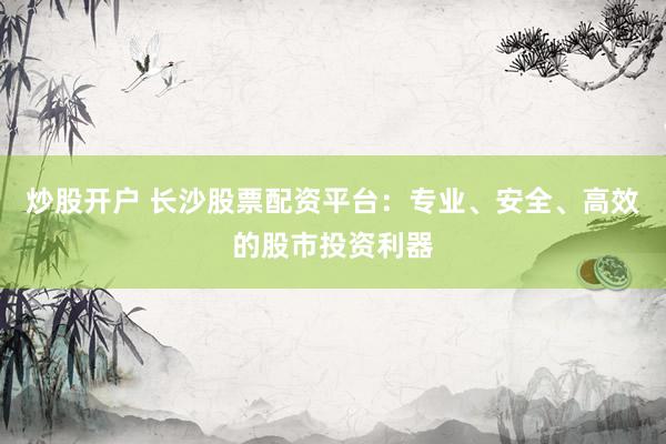 炒股开户 长沙股票配资平台：专业、安全、高效的股市投资利器
