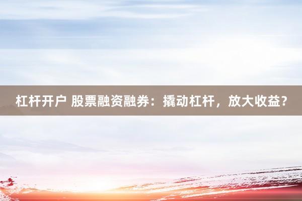 杠杆开户 股票融资融券：撬动杠杆，放大收益？
