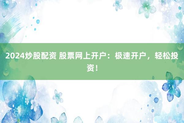 2024炒股配资 股票网上开户：极速开户，轻松投资！