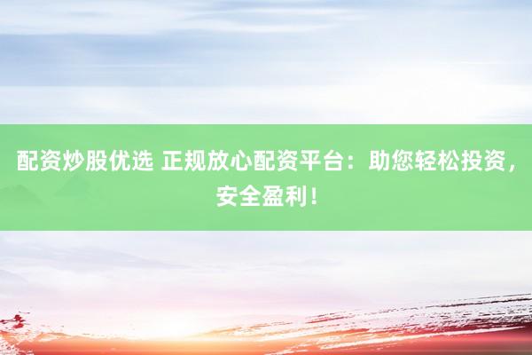 配资炒股优选 正规放心配资平台：助您轻松投资，安全盈利！
