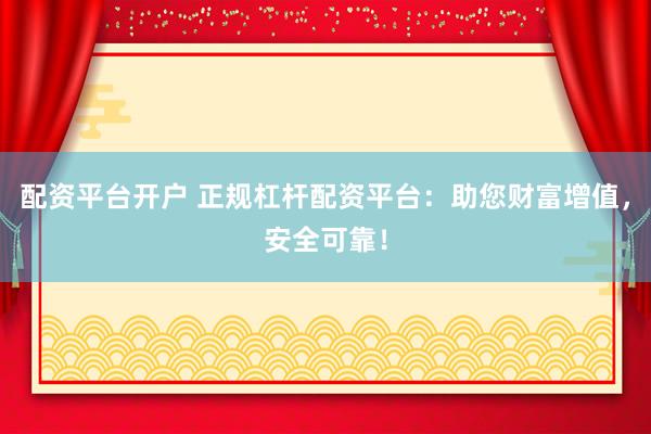 配资平台开户 正规杠杆配资平台：助您财富增值，安全可靠！