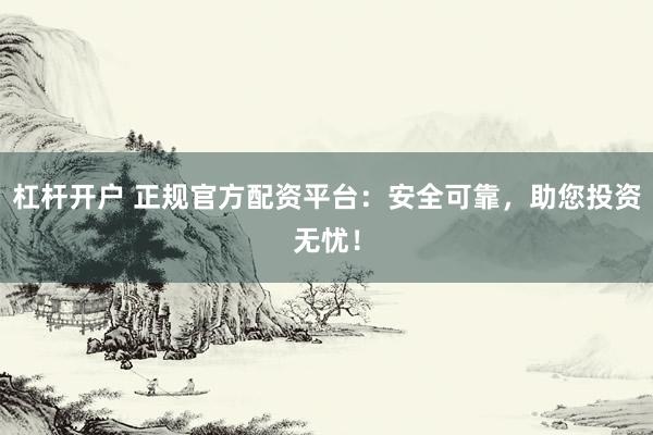 杠杆开户 正规官方配资平台：安全可靠，助您投资无忧！