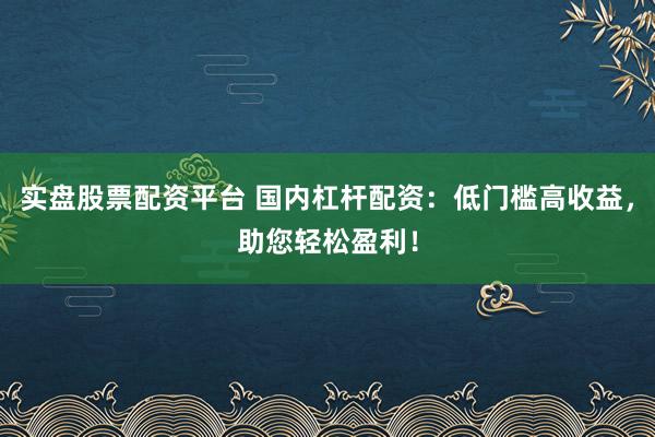 实盘股票配资平台 国内杠杆配资：低门槛高收益，助您轻松盈利！