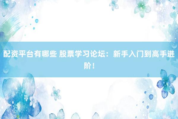 配资平台有哪些 股票学习论坛：新手入门到高手进阶！