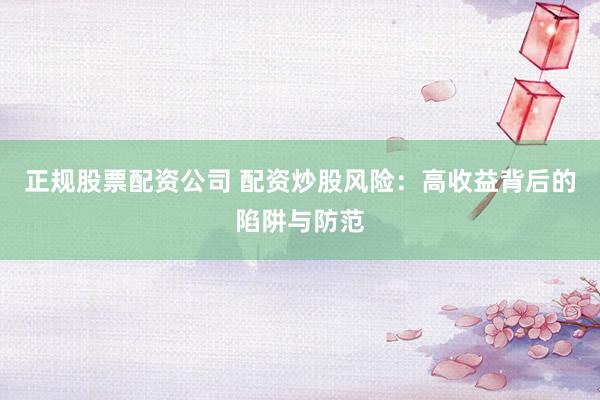 正规股票配资公司 配资炒股风险：高收益背后的陷阱与防范