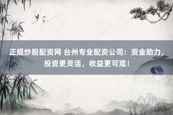 正规炒股配资网 台州专业配资公司：资金助力，投资更灵活，收益更可观！