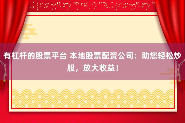 有杠杆的股票平台 本地股票配资公司：助您轻松炒股，放大收益！