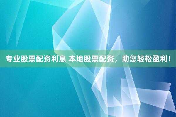 专业股票配资利息 本地股票配资，助您轻松盈利！