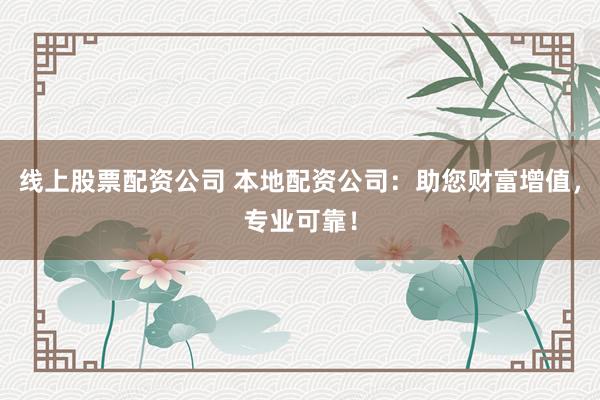 线上股票配资公司 本地配资公司：助您财富增值，专业可靠！