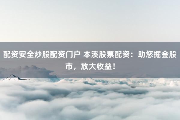 配资安全炒股配资门户 本溪股票配资：助您掘金股市，放大收益！
