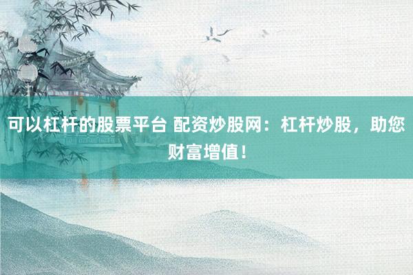 可以杠杆的股票平台 配资炒股网：杠杆炒股，助您财富增值！